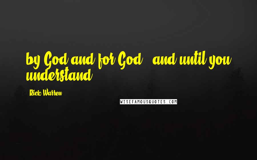 Rick Warren Quotes: by God and for God - and until you understand
