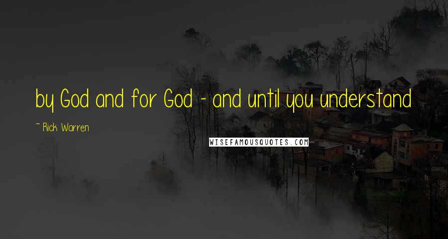 Rick Warren Quotes: by God and for God - and until you understand