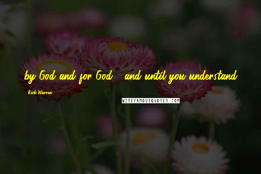 Rick Warren Quotes: by God and for God - and until you understand