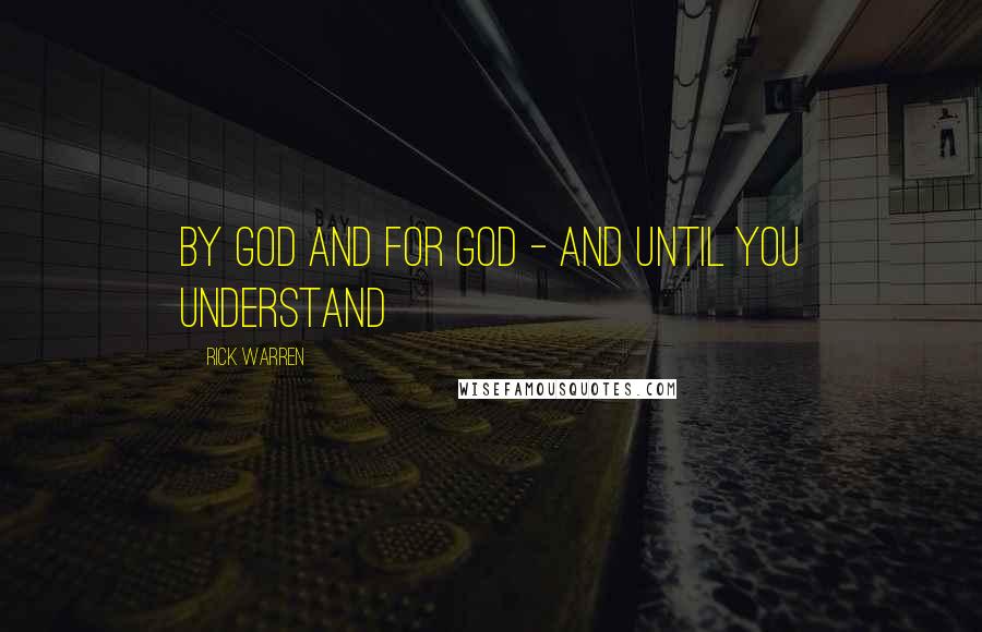 Rick Warren Quotes: by God and for God - and until you understand