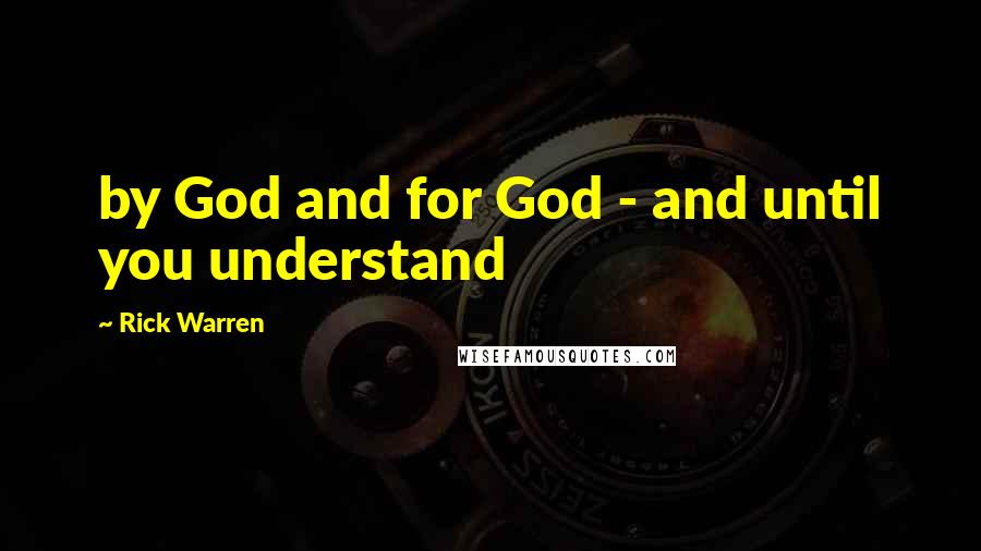Rick Warren Quotes: by God and for God - and until you understand