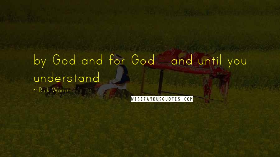 Rick Warren Quotes: by God and for God - and until you understand
