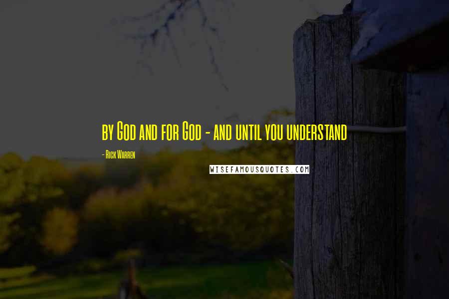Rick Warren Quotes: by God and for God - and until you understand