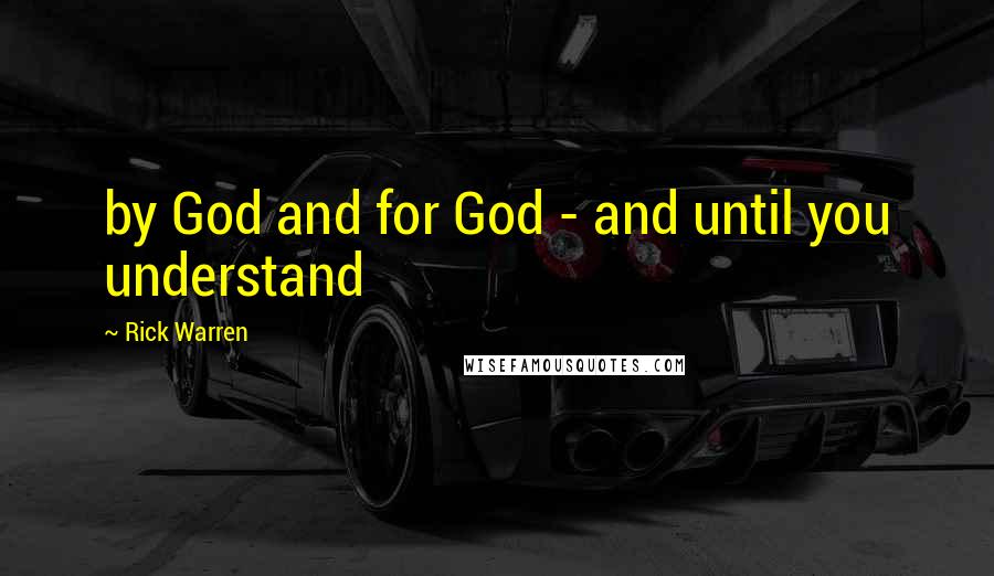 Rick Warren Quotes: by God and for God - and until you understand