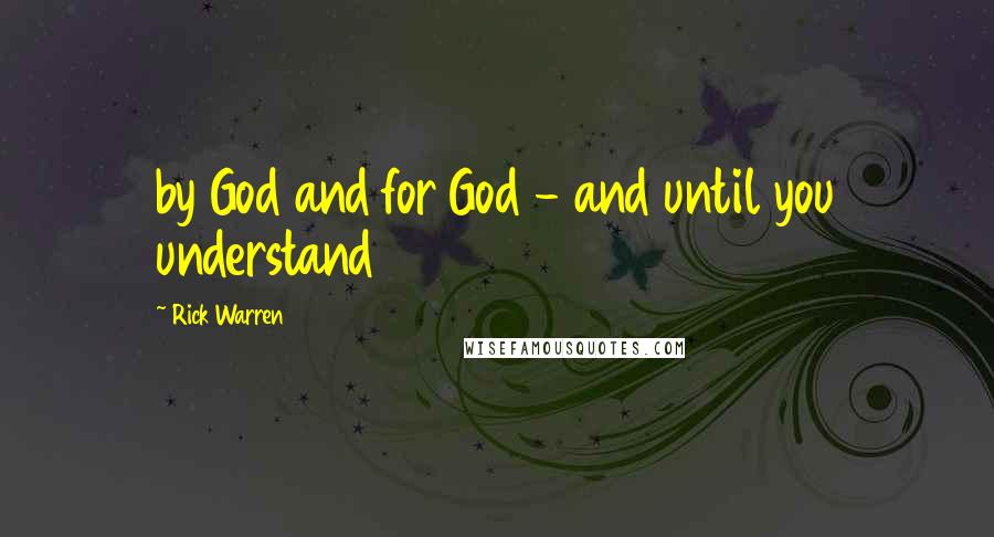 Rick Warren Quotes: by God and for God - and until you understand