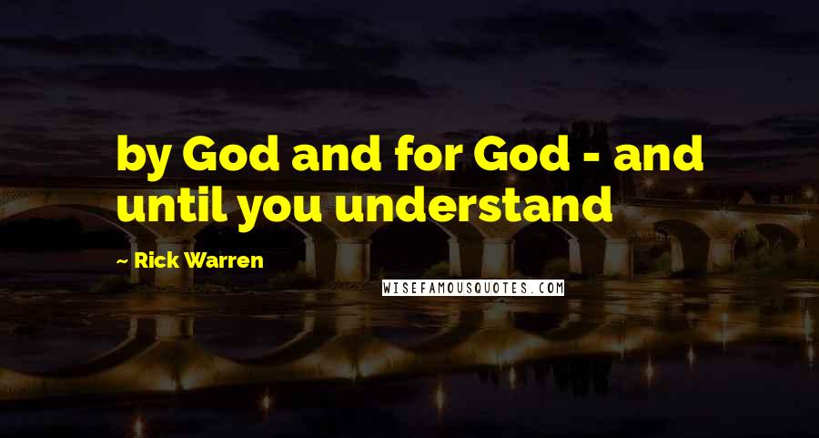 Rick Warren Quotes: by God and for God - and until you understand