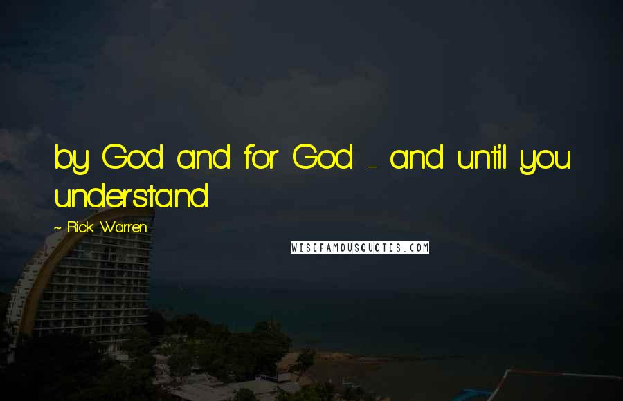 Rick Warren Quotes: by God and for God - and until you understand