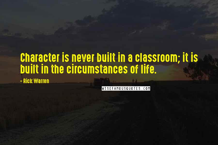 Rick Warren Quotes: Character is never built in a classroom; it is built in the circumstances of life.