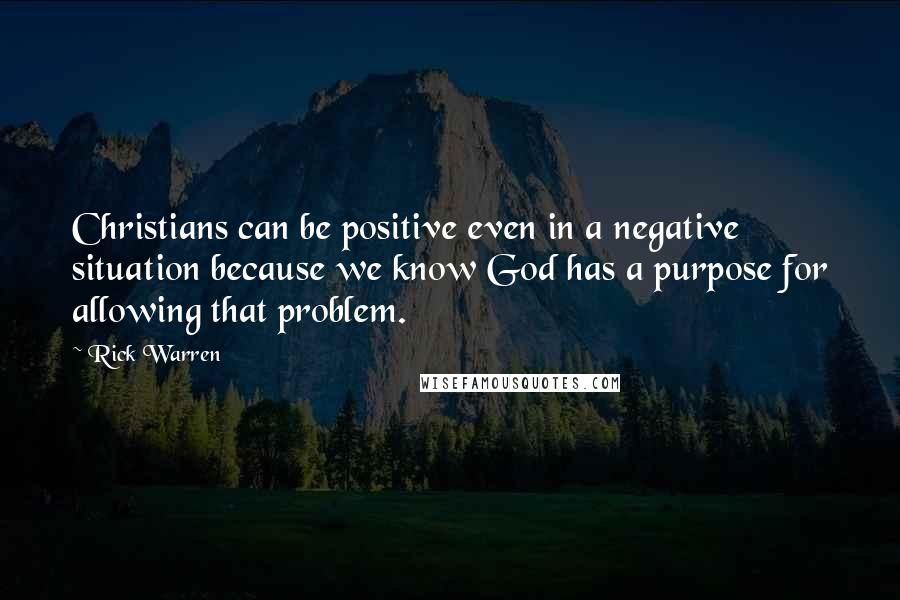 Rick Warren Quotes: Christians can be positive even in a negative situation because we know God has a purpose for allowing that problem.