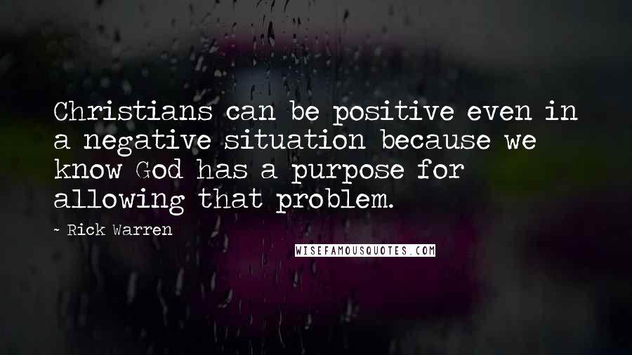 Rick Warren Quotes: Christians can be positive even in a negative situation because we know God has a purpose for allowing that problem.