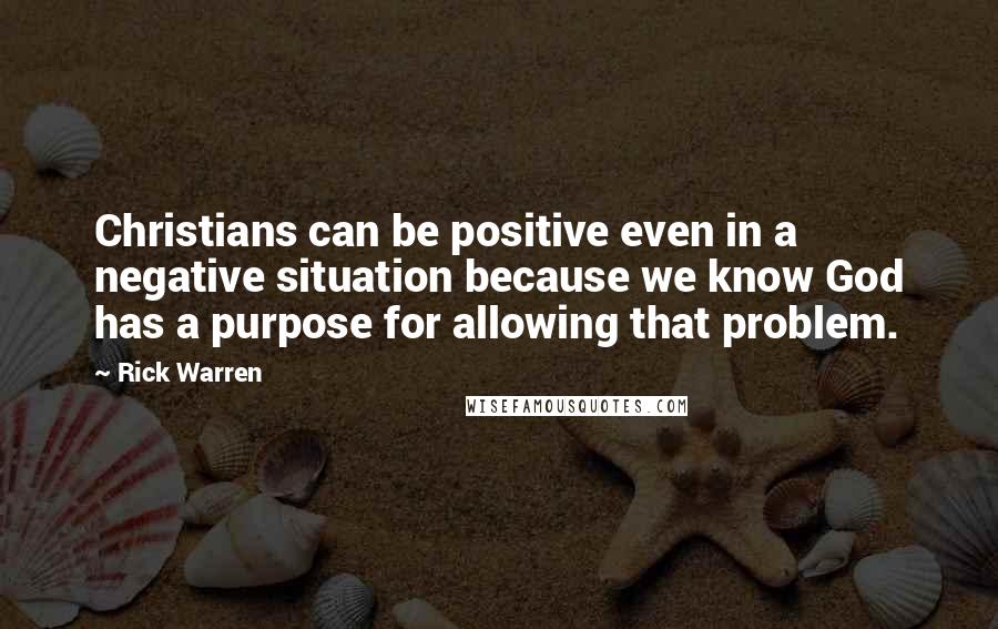 Rick Warren Quotes: Christians can be positive even in a negative situation because we know God has a purpose for allowing that problem.