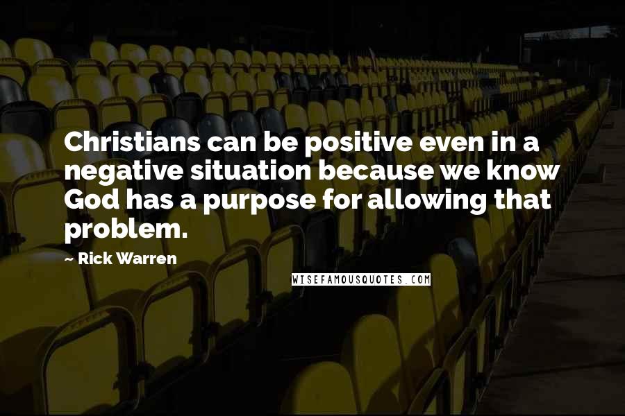 Rick Warren Quotes: Christians can be positive even in a negative situation because we know God has a purpose for allowing that problem.