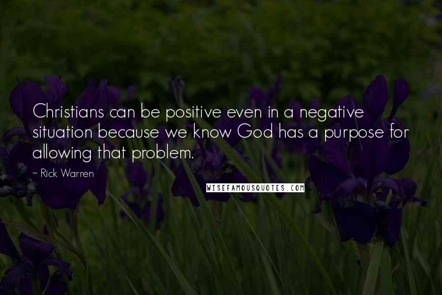 Rick Warren Quotes: Christians can be positive even in a negative situation because we know God has a purpose for allowing that problem.