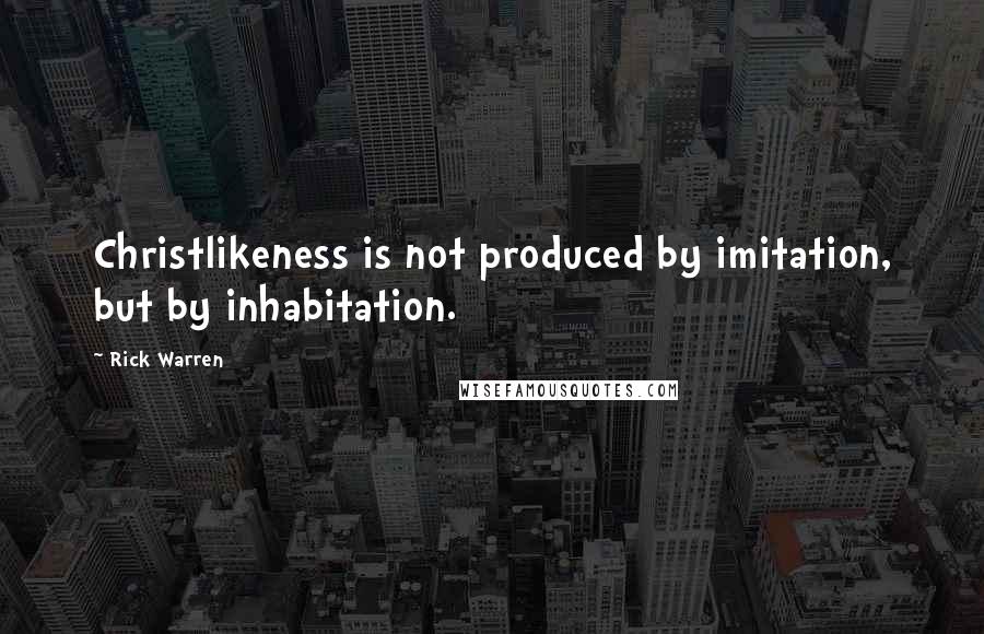 Rick Warren Quotes: Christlikeness is not produced by imitation, but by inhabitation.