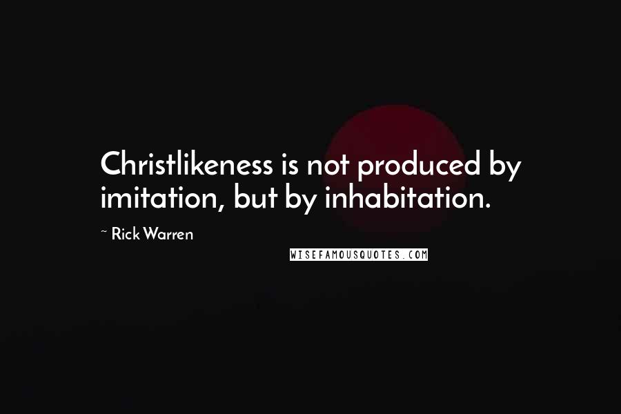 Rick Warren Quotes: Christlikeness is not produced by imitation, but by inhabitation.