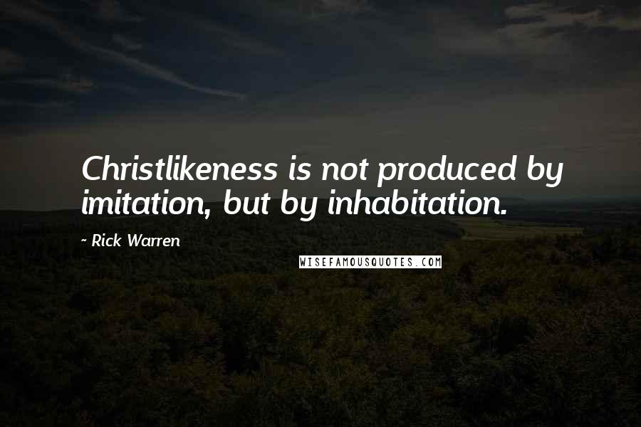 Rick Warren Quotes: Christlikeness is not produced by imitation, but by inhabitation.