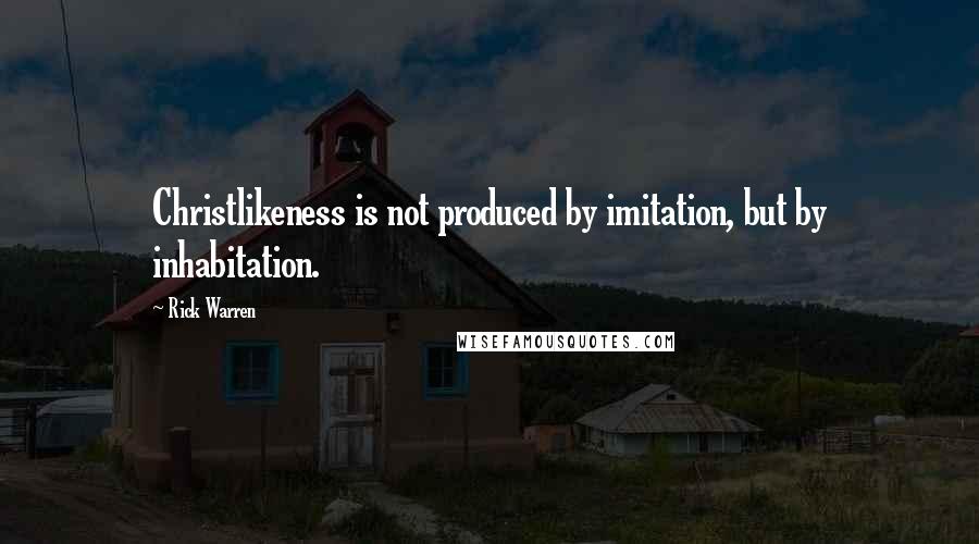 Rick Warren Quotes: Christlikeness is not produced by imitation, but by inhabitation.