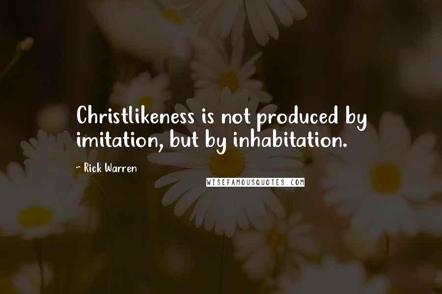 Rick Warren Quotes: Christlikeness is not produced by imitation, but by inhabitation.