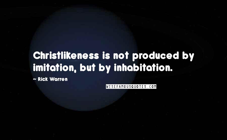 Rick Warren Quotes: Christlikeness is not produced by imitation, but by inhabitation.