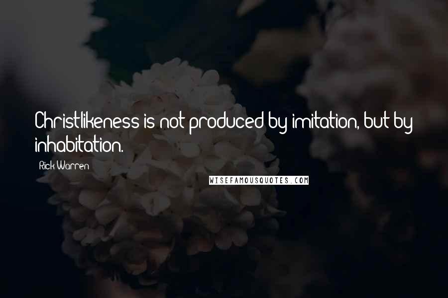 Rick Warren Quotes: Christlikeness is not produced by imitation, but by inhabitation.