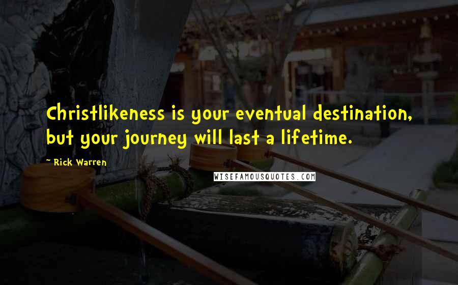 Rick Warren Quotes: Christlikeness is your eventual destination, but your journey will last a lifetime.