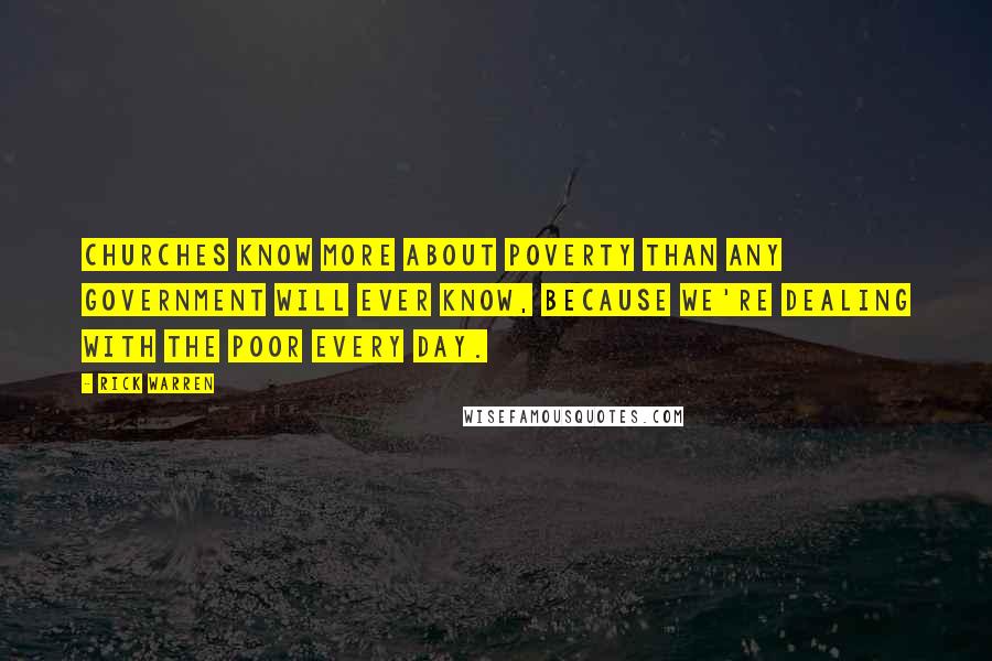 Rick Warren Quotes: Churches know more about poverty than any government will ever know, because we're dealing with the poor every day.