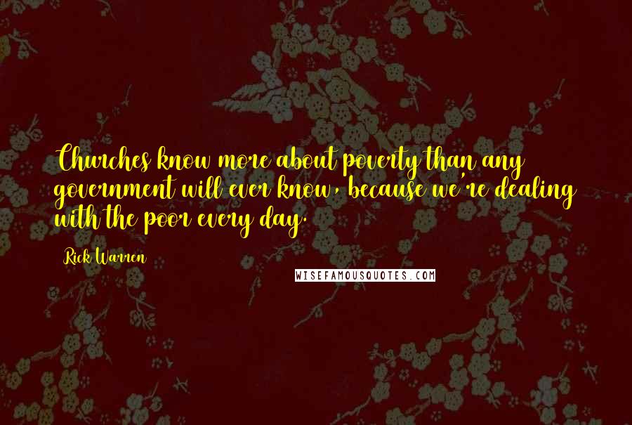 Rick Warren Quotes: Churches know more about poverty than any government will ever know, because we're dealing with the poor every day.