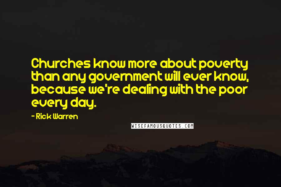Rick Warren Quotes: Churches know more about poverty than any government will ever know, because we're dealing with the poor every day.
