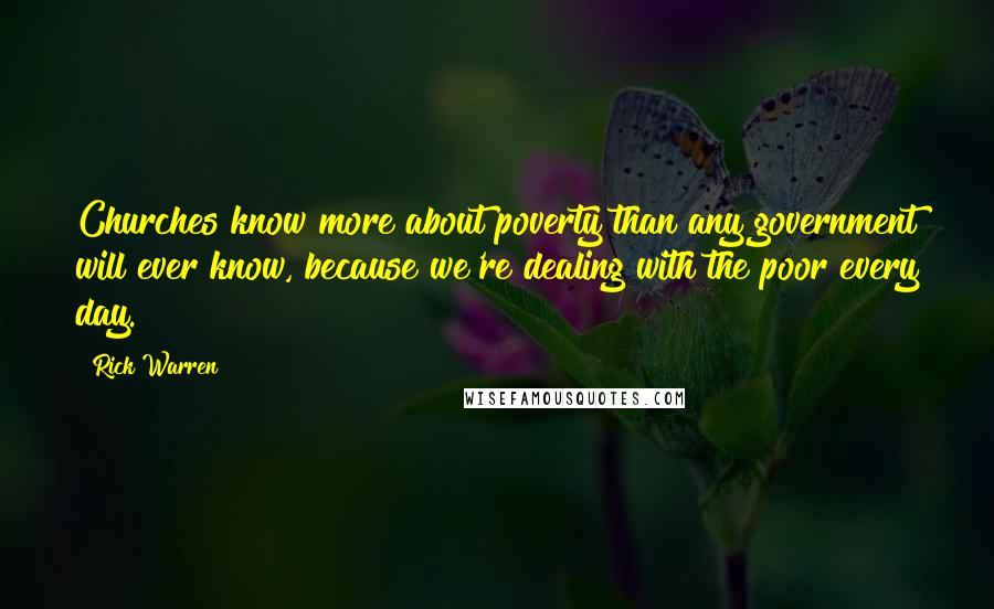 Rick Warren Quotes: Churches know more about poverty than any government will ever know, because we're dealing with the poor every day.