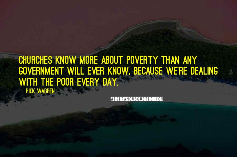 Rick Warren Quotes: Churches know more about poverty than any government will ever know, because we're dealing with the poor every day.