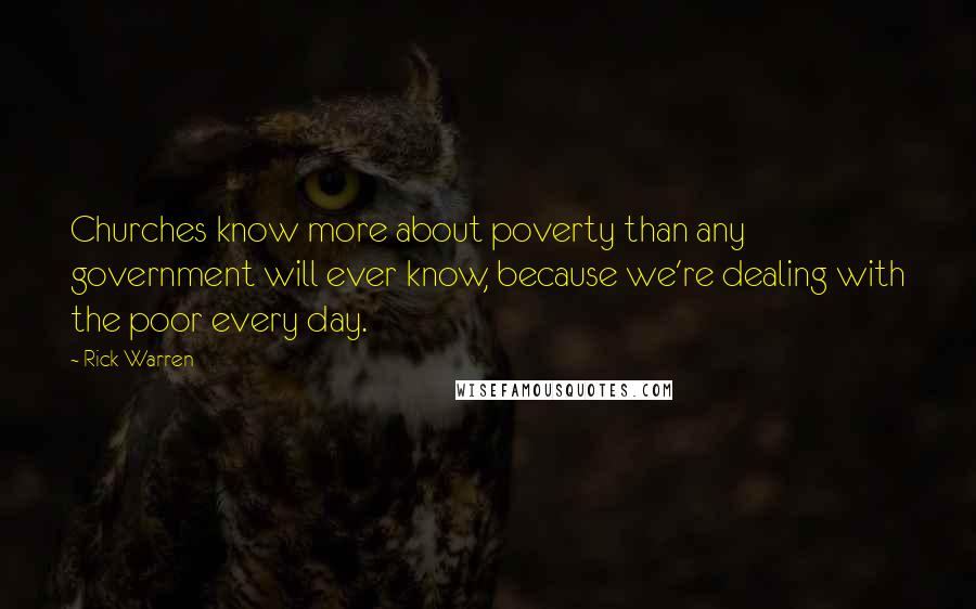 Rick Warren Quotes: Churches know more about poverty than any government will ever know, because we're dealing with the poor every day.
