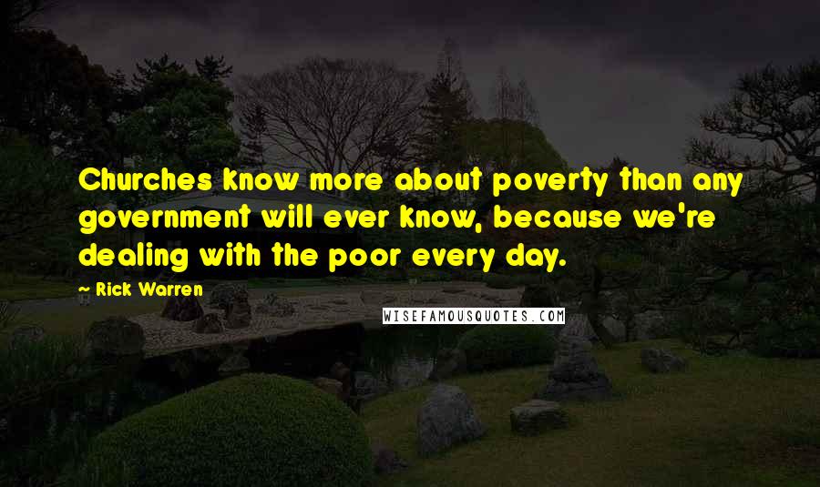 Rick Warren Quotes: Churches know more about poverty than any government will ever know, because we're dealing with the poor every day.