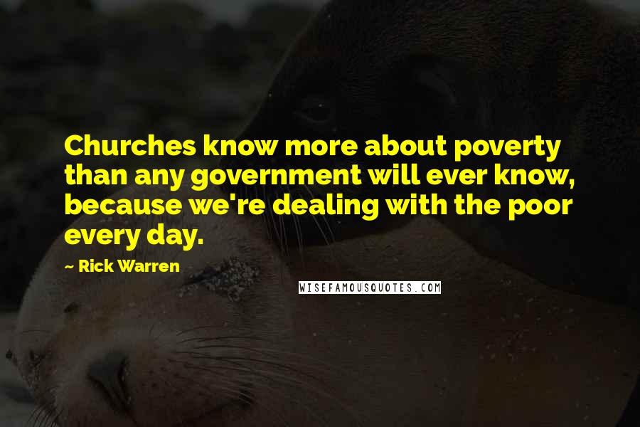 Rick Warren Quotes: Churches know more about poverty than any government will ever know, because we're dealing with the poor every day.