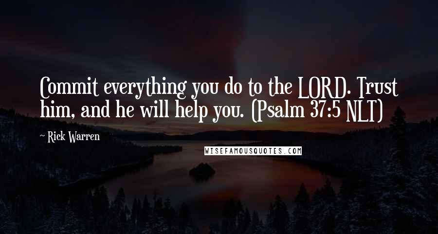 Rick Warren Quotes: Commit everything you do to the LORD. Trust him, and he will help you. (Psalm 37:5 NLT)