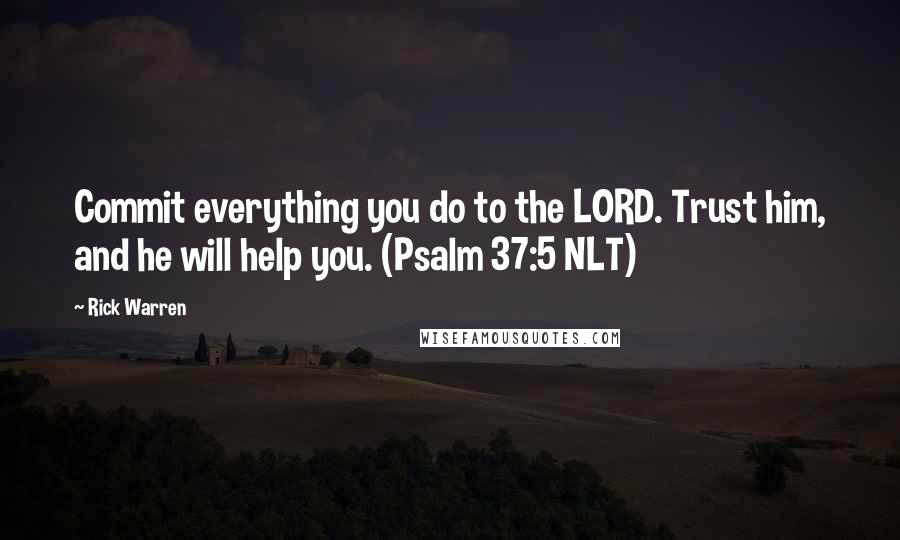 Rick Warren Quotes: Commit everything you do to the LORD. Trust him, and he will help you. (Psalm 37:5 NLT)