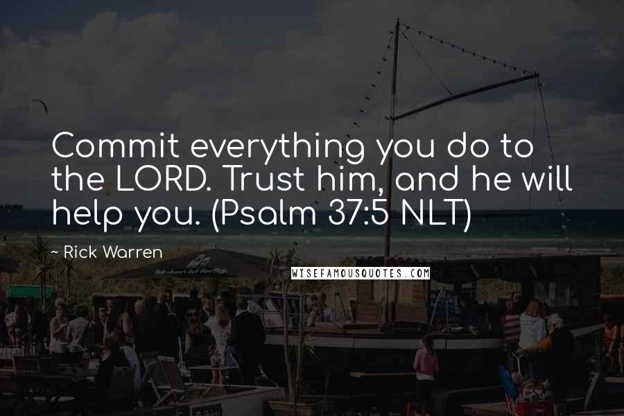 Rick Warren Quotes: Commit everything you do to the LORD. Trust him, and he will help you. (Psalm 37:5 NLT)