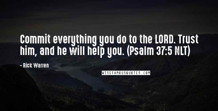 Rick Warren Quotes: Commit everything you do to the LORD. Trust him, and he will help you. (Psalm 37:5 NLT)