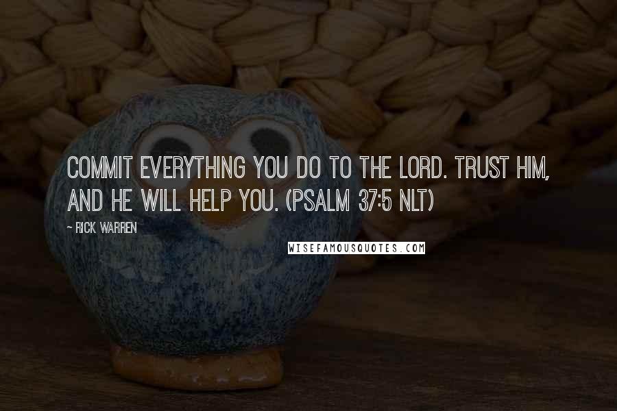 Rick Warren Quotes: Commit everything you do to the LORD. Trust him, and he will help you. (Psalm 37:5 NLT)