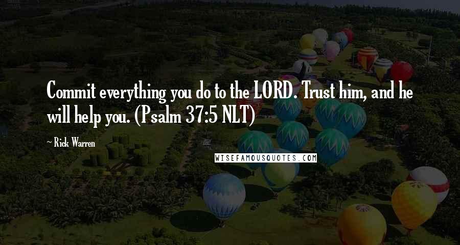 Rick Warren Quotes: Commit everything you do to the LORD. Trust him, and he will help you. (Psalm 37:5 NLT)