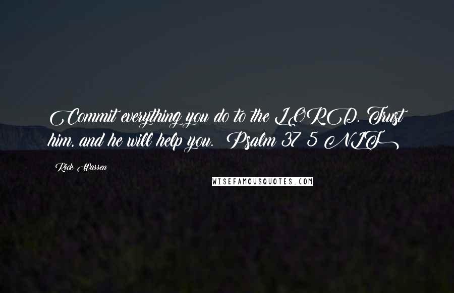 Rick Warren Quotes: Commit everything you do to the LORD. Trust him, and he will help you. (Psalm 37:5 NLT)