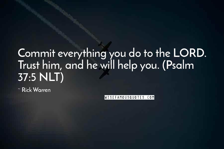 Rick Warren Quotes: Commit everything you do to the LORD. Trust him, and he will help you. (Psalm 37:5 NLT)