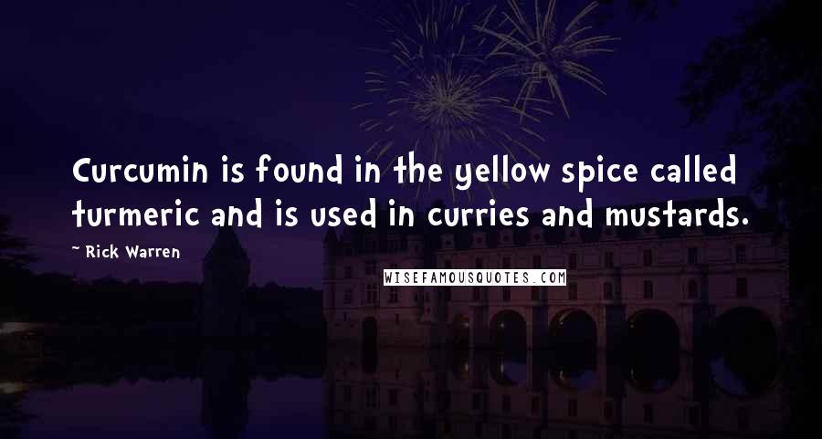 Rick Warren Quotes: Curcumin is found in the yellow spice called turmeric and is used in curries and mustards.