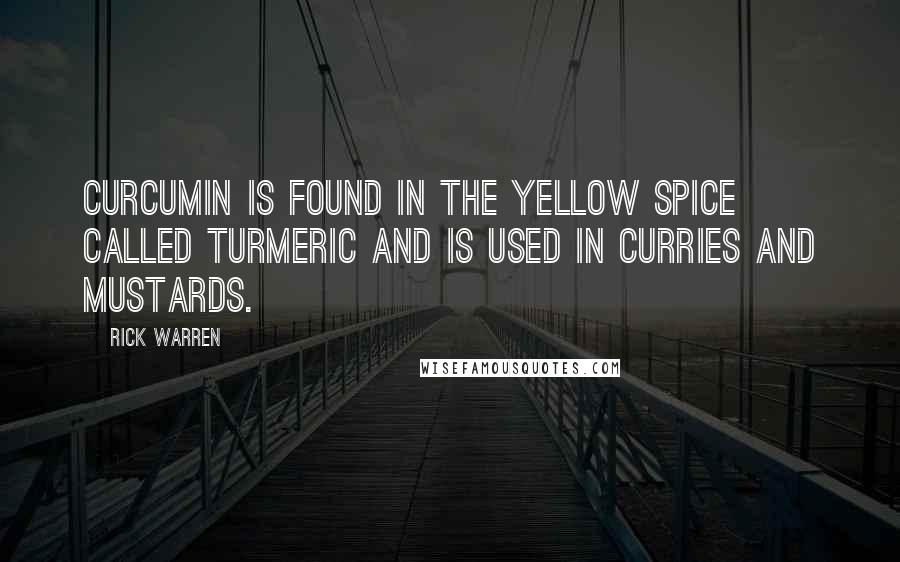 Rick Warren Quotes: Curcumin is found in the yellow spice called turmeric and is used in curries and mustards.