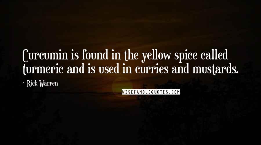 Rick Warren Quotes: Curcumin is found in the yellow spice called turmeric and is used in curries and mustards.