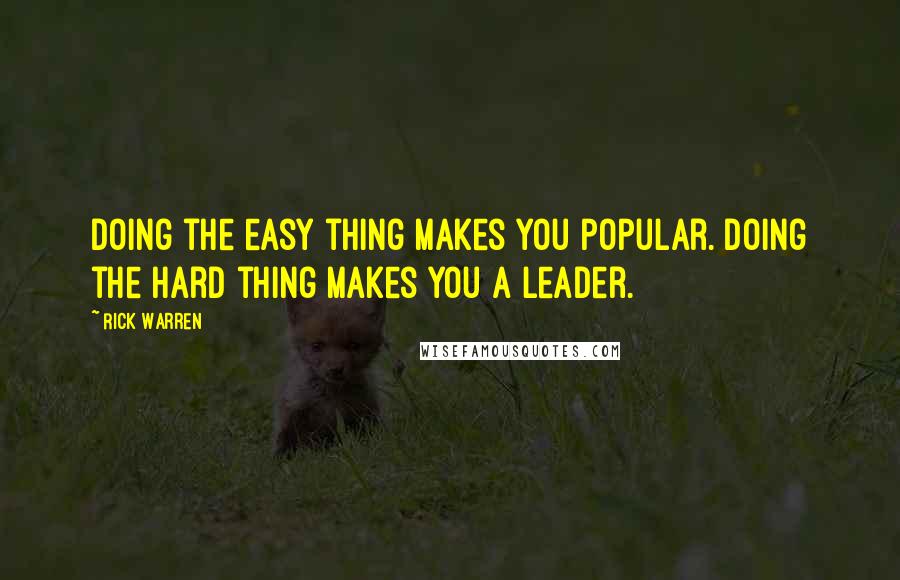 Rick Warren Quotes: Doing the easy thing makes you popular. Doing the hard thing makes you a leader.