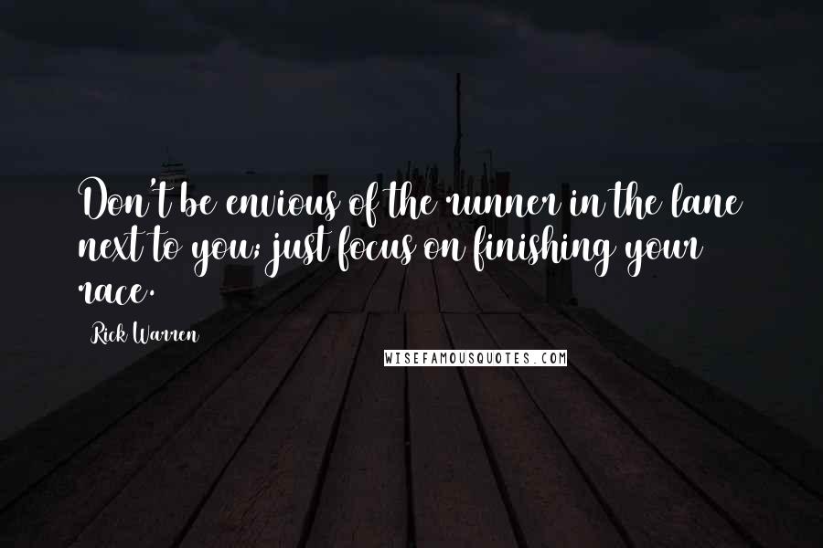 Rick Warren Quotes: Don't be envious of the runner in the lane next to you; just focus on finishing your race.