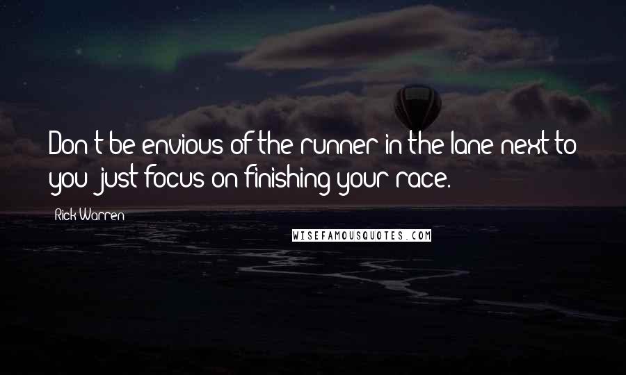 Rick Warren Quotes: Don't be envious of the runner in the lane next to you; just focus on finishing your race.