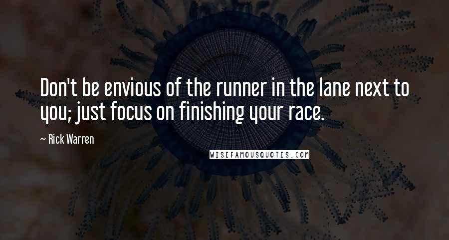 Rick Warren Quotes: Don't be envious of the runner in the lane next to you; just focus on finishing your race.