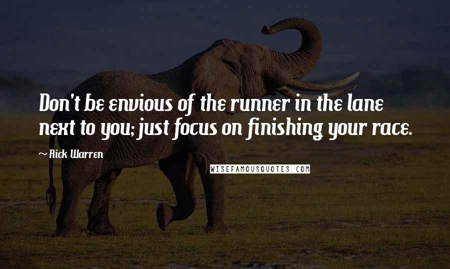 Rick Warren Quotes: Don't be envious of the runner in the lane next to you; just focus on finishing your race.