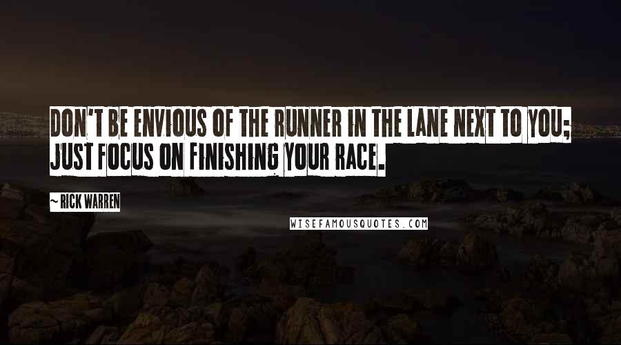 Rick Warren Quotes: Don't be envious of the runner in the lane next to you; just focus on finishing your race.